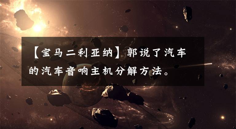 【宝马二利亚纳】郭说了汽车的汽车音响主机分解方法。