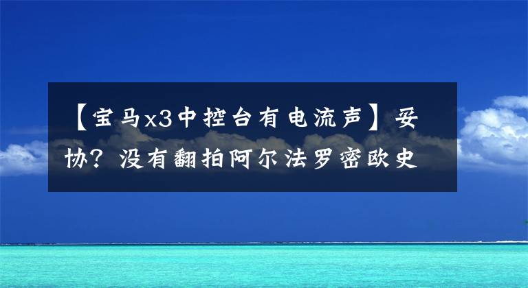 【宝马x3中控台有电流声】妥协？没有翻拍阿尔法罗密欧史特维。