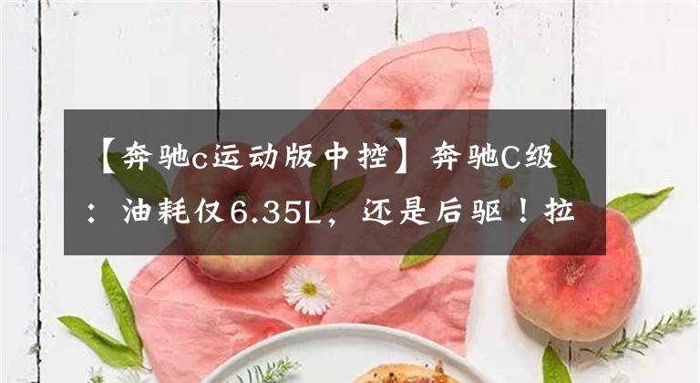 【奔驰c运动版中控】奔驰C级:油耗仅6.35L,还是后驱!拉开车门才知道什么叫豪华