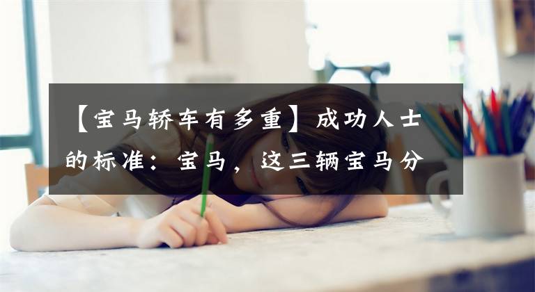 【宝马轿车有多重】成功人士的标准:宝马,这三辆宝马分别代表三种类型的男人。