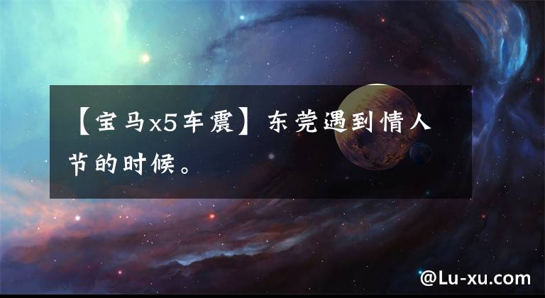 【宝马x5车震】东莞遇到情人节的时候。