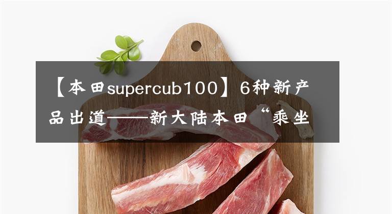 【本田supercub100】6种新产品出道——新大陆本田“乘坐新视野,尽享新未来”发布会直击战