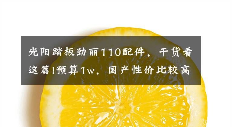 光阳踏板劲丽110配件,干货看这篇!预算1w,国产性价比较高的几款摩托车!有没有你中意的