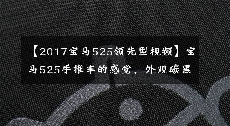 【2017宝马525领先型视频】宝马525手推车的感觉,外观碳黑漂亮,装修还算不错。
