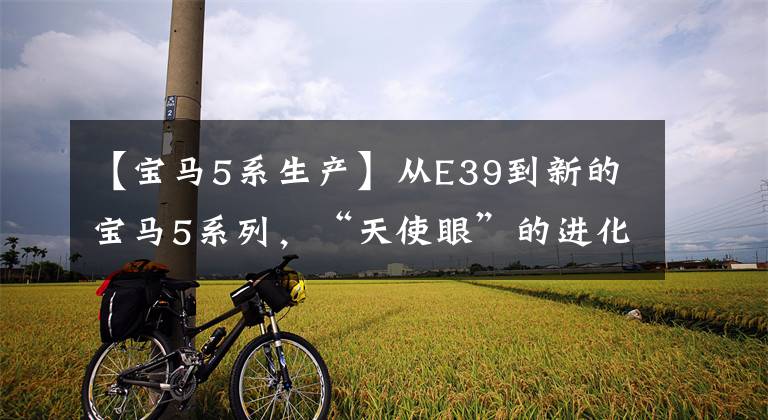 【宝马5系生产】从E39到新的宝马5系列,“天使眼”的进化!宝马5系列发展史(2)