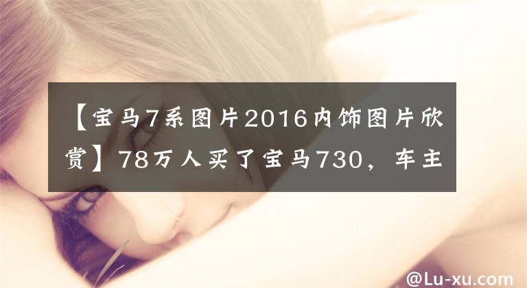 【宝马7系图片2016内饰图片欣赏】78万人买了宝马730,车主经常把钥匙挂在腰上,半个月后修理了4000韩元