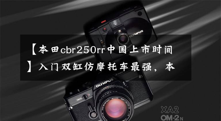 【本田cbr250rr中国上市时间】入门双缸仿摩托车最强,本田CBR250RR新款,最高配置41马力。