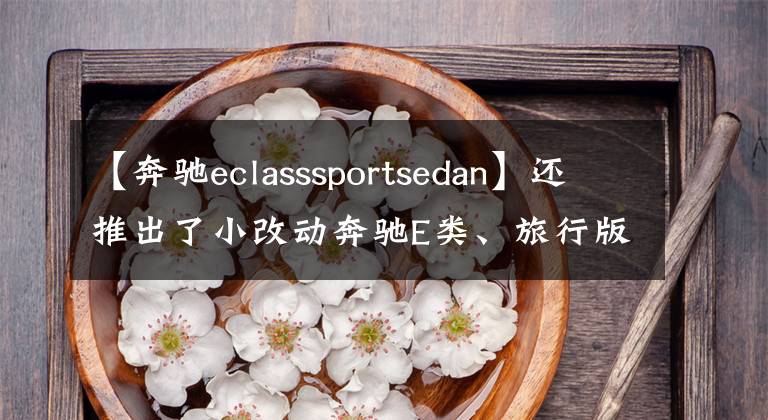 【奔驰eclasssportsedan】还推出了小改动奔驰E类、旅行版和双门轿车，还准备了钱包