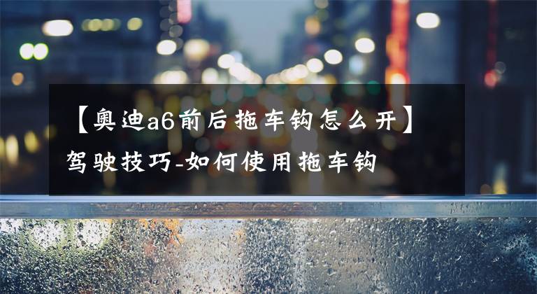 【奥迪a6前后拖车钩怎么开】驾驶技巧-如何使用拖车钩