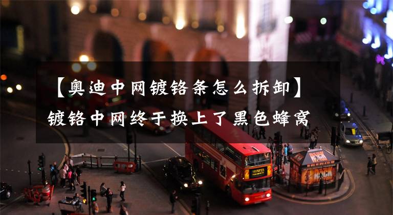 【奥迪中网镀铬条怎么拆卸】镀铬中网终于换上了黑色蜂窝样式,新款奥迪A4L呈上!