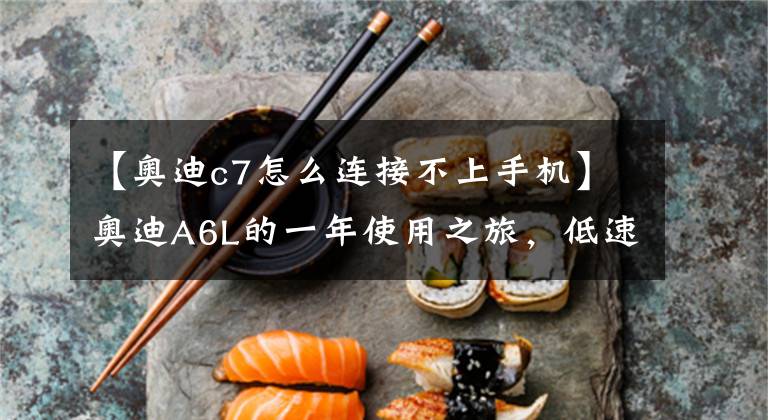 【奥迪c7怎么连接不上手机】奥迪A6L的一年使用之旅,低速还是有顿挫,可以感觉到的那种!