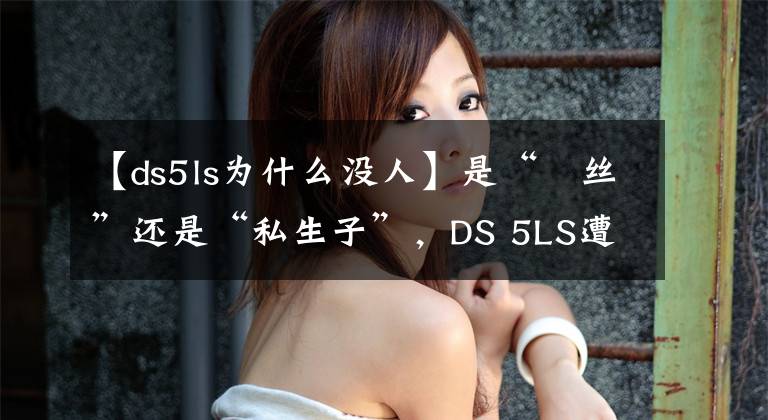 【ds5ls为什么没人】是“屌丝”还是“私生子”，DS 5LS遭厂家嫌弃，你还敢买吗？