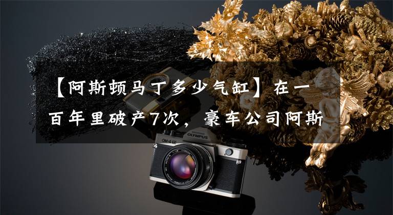 【阿斯顿马丁多少气缸】在一百年里破产7次,豪车公司阿斯顿·马丁是怎样的存在