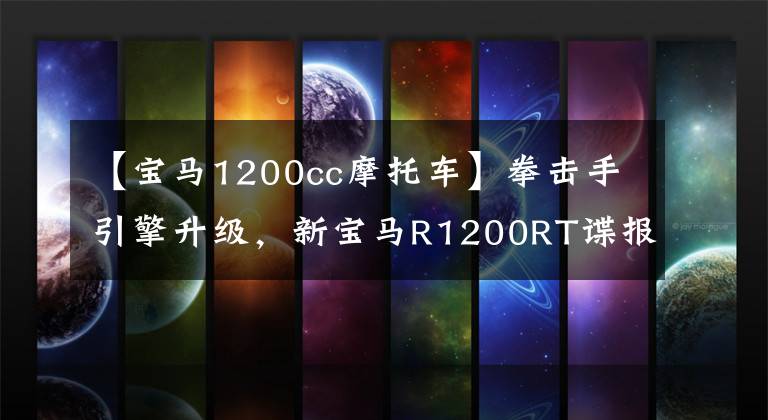 【宝马1200cc摩托车】拳击手引擎升级，新宝马R1200RT谍报照片泄露。
