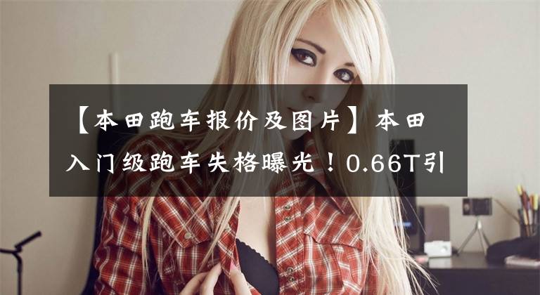 【本田跑车报价及图片】本田入门级跑车失格曝光!0.66T引擎,6毫吨,带定制运动套件