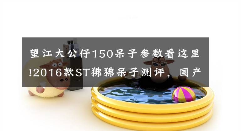 望江大公仔150呆子参数看这里!2016款ST狒狒呆子测评,国产学习之路的进步