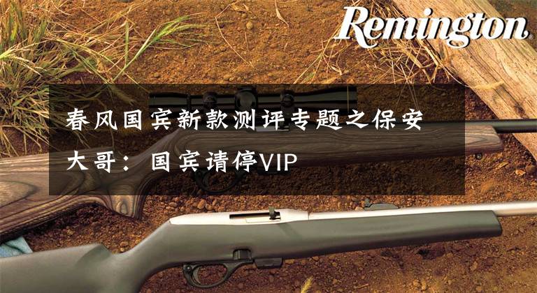 春风国宾新款测评专题之保安大哥:国宾请停VIP