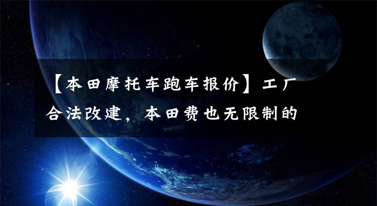 【本田摩托车跑车报价】工厂合法改建,本田费也无限制的无根版从9.68万韩元开始。