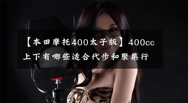【本田摩托400太子版】400cc上下有哪些适合代步和聚集行的车型?