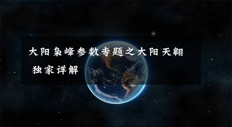 大阳枭峰参数专题之大阳天翱 独家详解