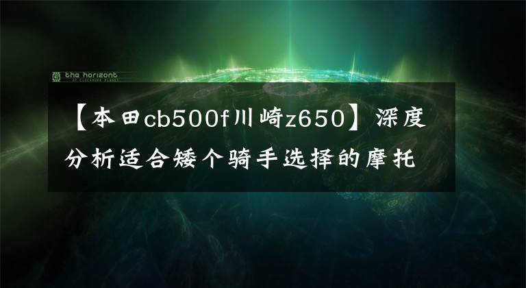 【本田cb500f川崎z650】深度分析适合矮个骑手选择的摩托车型