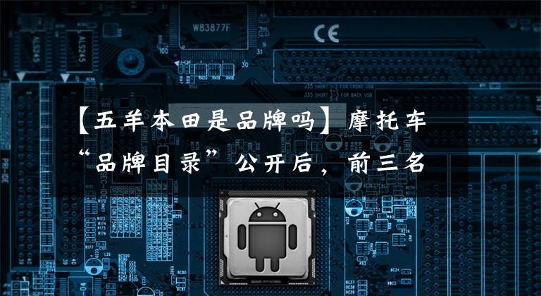 【五羊本田是品牌吗】摩托车“品牌目录”公开后，前三名品牌出现，但没有一个国产品牌