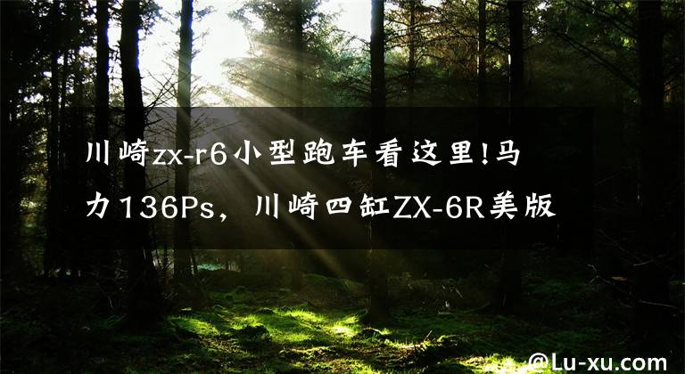 川崎zx-r6小型跑车看这里!马力136Ps,川崎四缸ZX-6R美版上市:极速280km,起售价不到7万