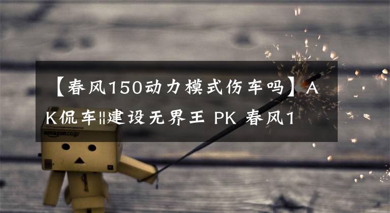 【春风150动力模式伤车吗】AK侃车||建设无界王 PK 春风150NK 狭路相逢勇者胜