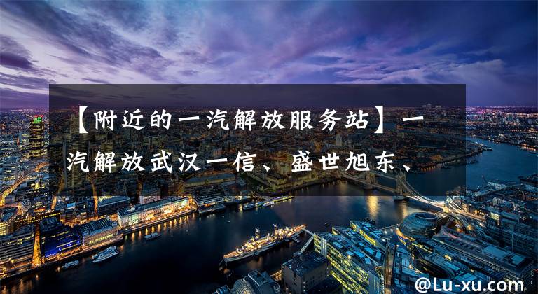 【附近的一汽解放服务站】一汽解放武汉一信、盛世旭东、三峰等被送到休息区的口罩出现了。