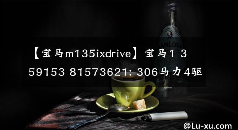 【宝马m135ixdrive】宝马1 359153 81573621: 306马力4驱动器!4.8秒100秒,加速很快,让人尖叫。