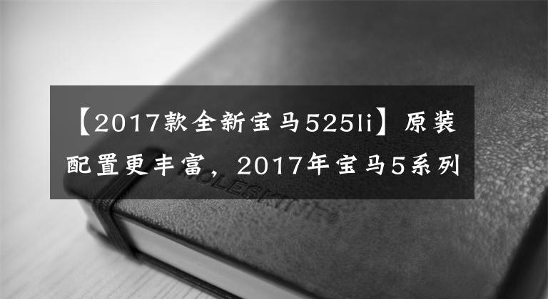 【2017款全新宝马525li】原装配置更丰富,2017年宝马5系列Li汽车购买手册。
