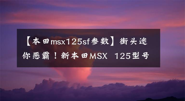 【本田msx125sf参数】街头迷你恶霸！新本田MSX  125型号分析照片欣赏