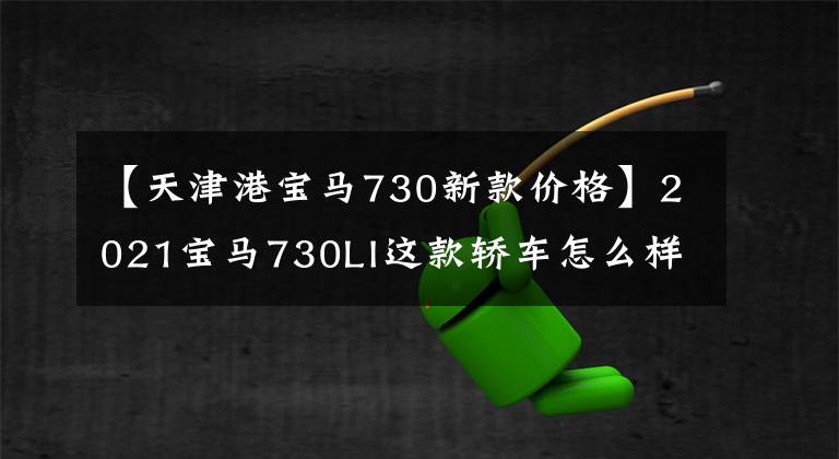 【天津港宝马730新款价格】2021宝马730LI这款轿车怎么样？现在整个车大概多少钱？