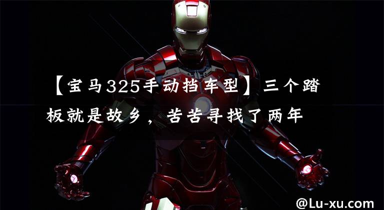 【宝马325手动挡车型】三个踏板就是故乡,苦苦寻找了两年,最终得到了宝马E90 325i  MT。