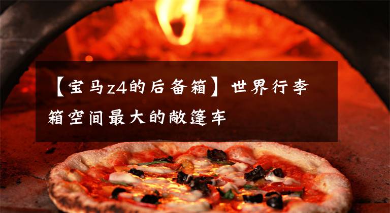 【宝马z4的后备箱】世界行李箱空间最大的敞篷车