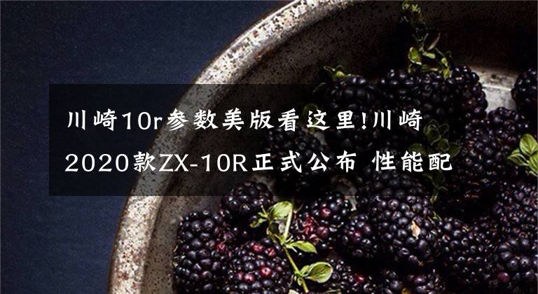 川崎10r参数美版看这里!川崎2020款ZX-10R正式公布 性能配置略有提升