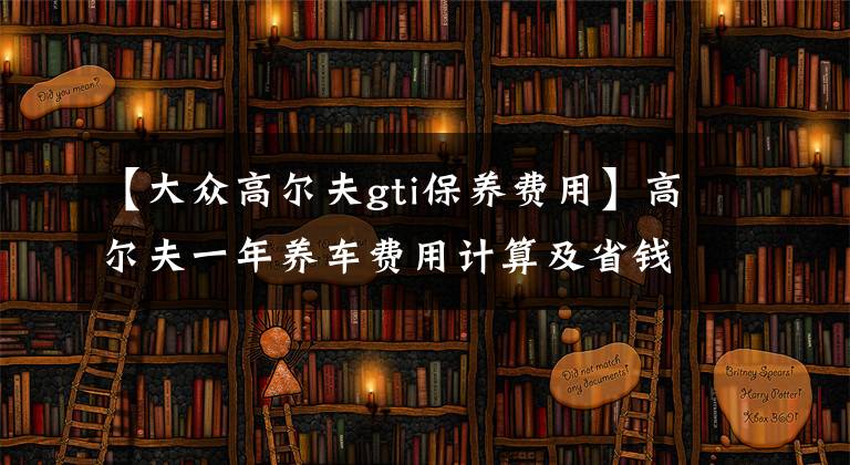 【大众高尔夫gti保养费用】高尔夫一年养车费用计算及省钱窍门