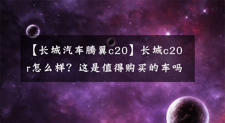 【长城汽车腾翼c20】长城c20r怎么样？这是值得购买的车吗？