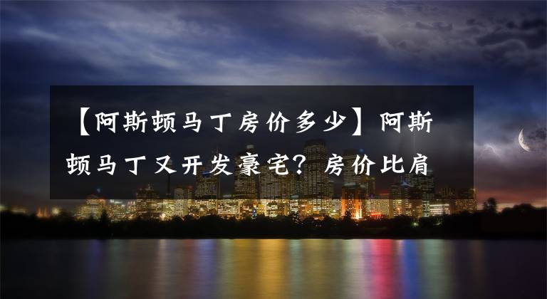 【阿斯顿马丁房价多少】阿斯顿马丁又开发豪宅？房价比肩北上深，网友：性价高太多了...