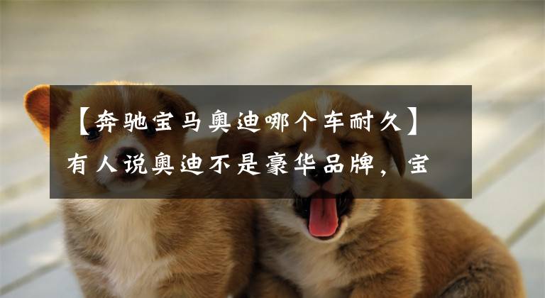 【奔驰宝马奥迪哪个车耐久】有人说奥迪不是豪华品牌,宝马奔驰才算,探究下数据再说