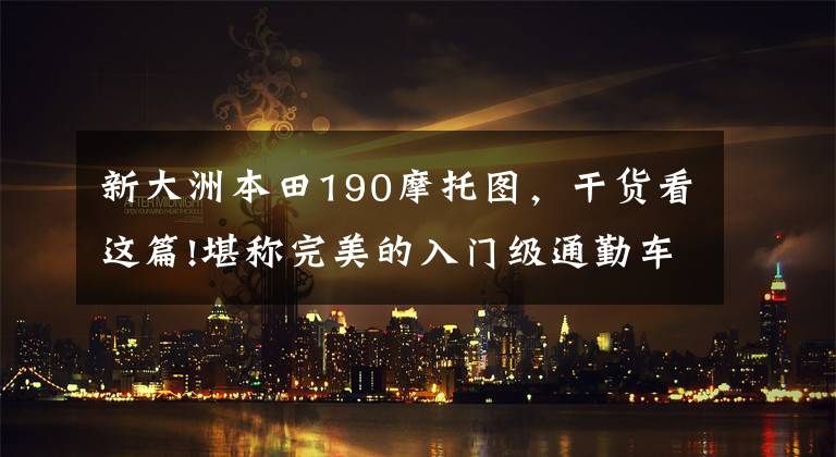 新大洲本田190摩托图，干货看这篇!堪称完美的入门级通勤车型 本田CBF190TR车型详解
