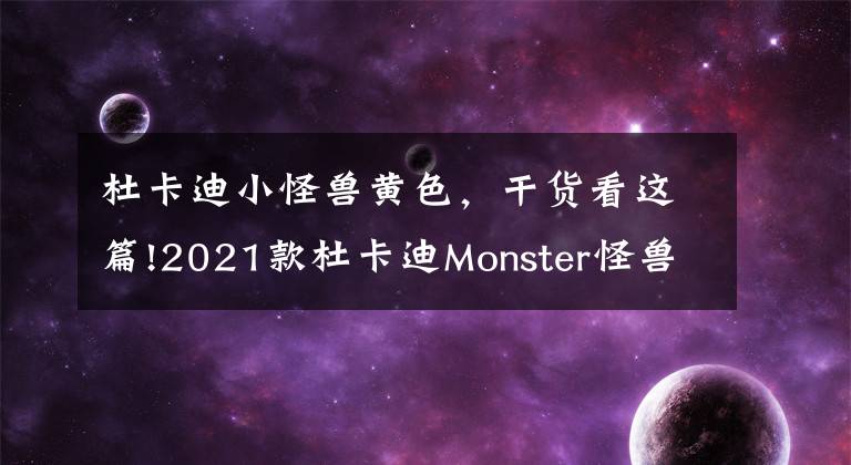杜卡迪小怪兽黄色，干货看这篇!2021款杜卡迪Monster怪兽详解，性能及人机工程升级，骑行更舒服