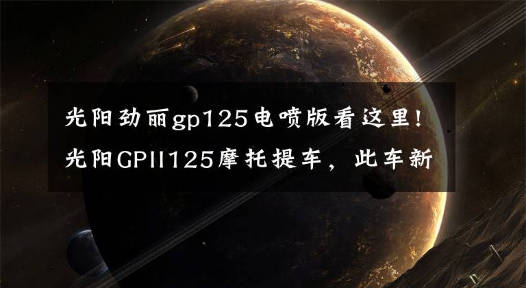 光阳劲丽gp125电喷版看这里!光阳GPII125摩托提车,此车新车帖子太少了啊