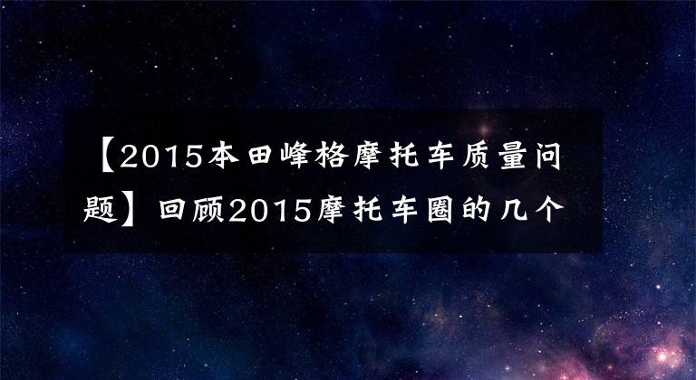 【2015本田峰格摩托车质量问题】回顾2015摩托车圈的几个大事件。