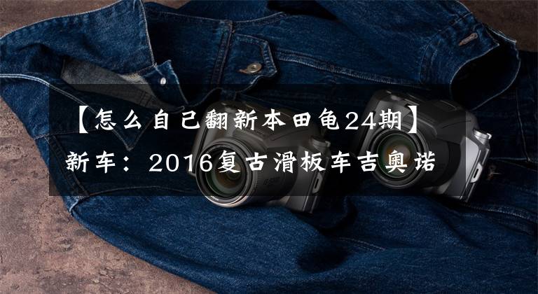 【怎么自己翻新本田龟24期】新车:2016复古滑板车吉奥诺(俗称本田乌龟)登场。