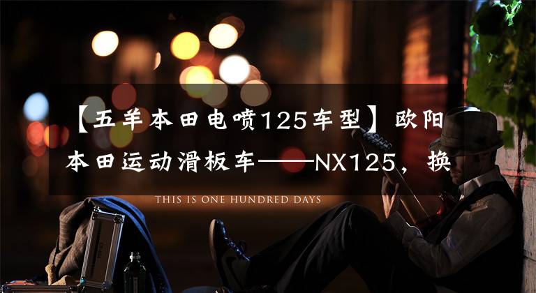 【五羊本田电喷125车型】欧阳本田运动滑板车——NX125,换衣服袭击,这次很有味道。