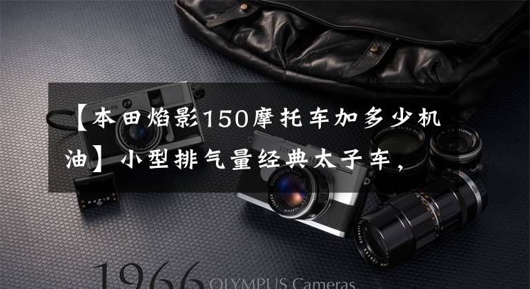 【本田焰影150摩托车加多少机油】小型排气量经典太子车，前盘式制动器13升油箱，最大马力10.9匹。