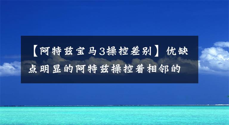 【阿特兹宝马3操控差别】优缺点明显的阿特兹操控着相邻的宝马3系，颜值高，省油。