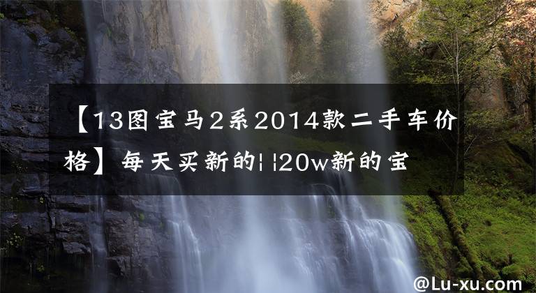 【13图宝马2系2014款二手车价格】每天买新的| |20w新的宝马2系列空间和气质双赢