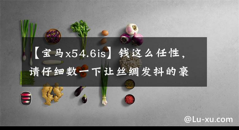 【宝马x54.6is】钱这么任性,请仔细数一下让丝绸发抖的豪车